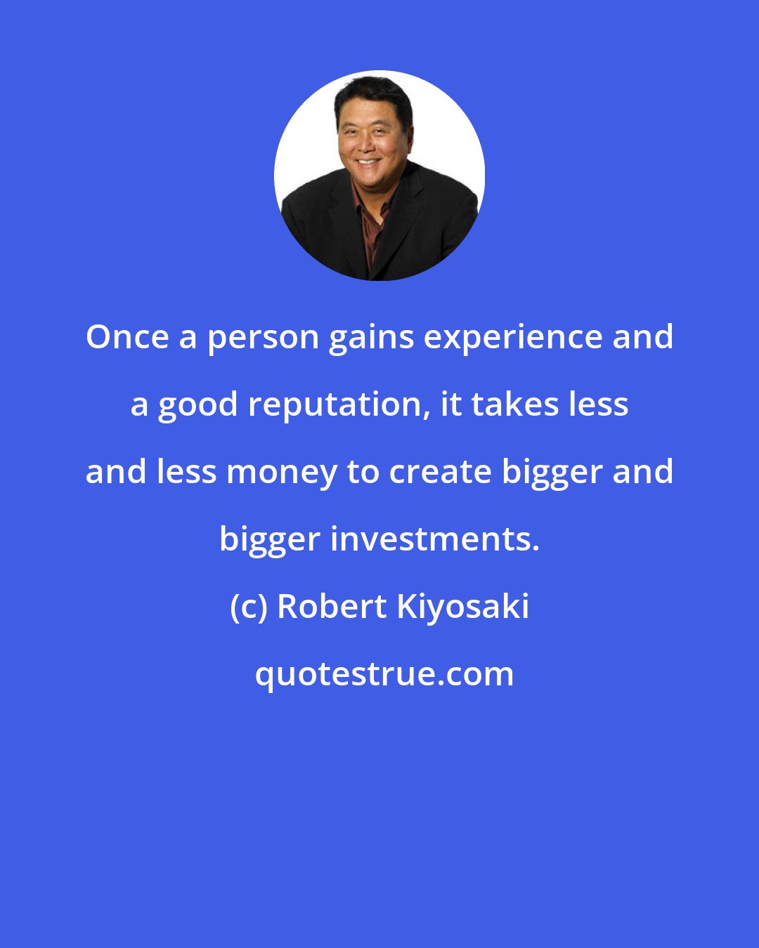 Robert Kiyosaki: Once a person gains experience and a good reputation, it takes less and less money to create bigger and bigger investments.