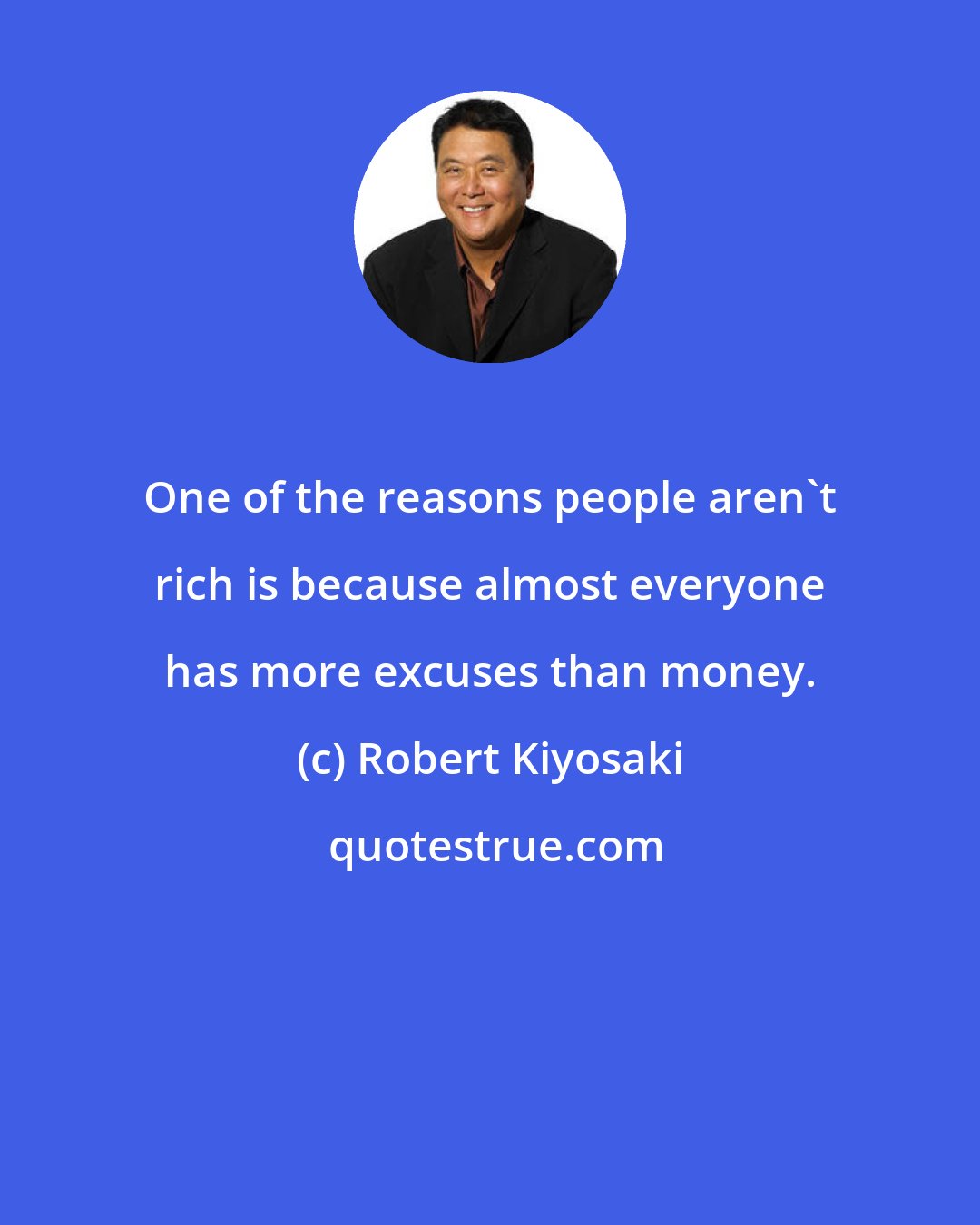 Robert Kiyosaki: One of the reasons people aren't rich is because almost everyone has more excuses than money.