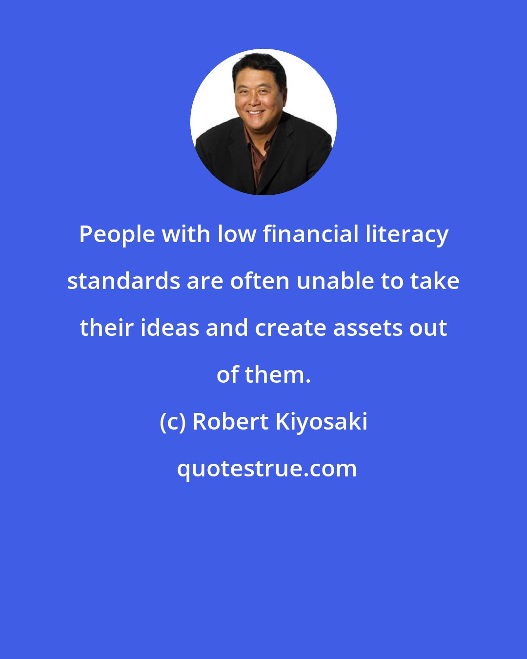 Robert Kiyosaki: People with low financial literacy standards are often unable to take their ideas and create assets out of them.