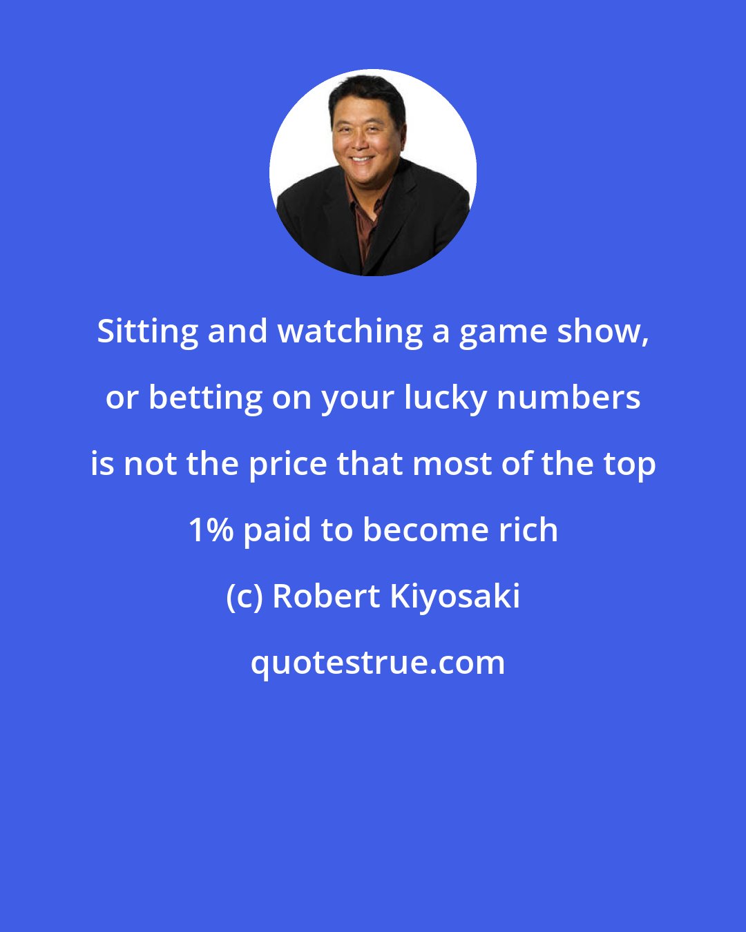 Robert Kiyosaki: Sitting and watching a game show, or betting on your lucky numbers is not the price that most of the top 1% paid to become rich