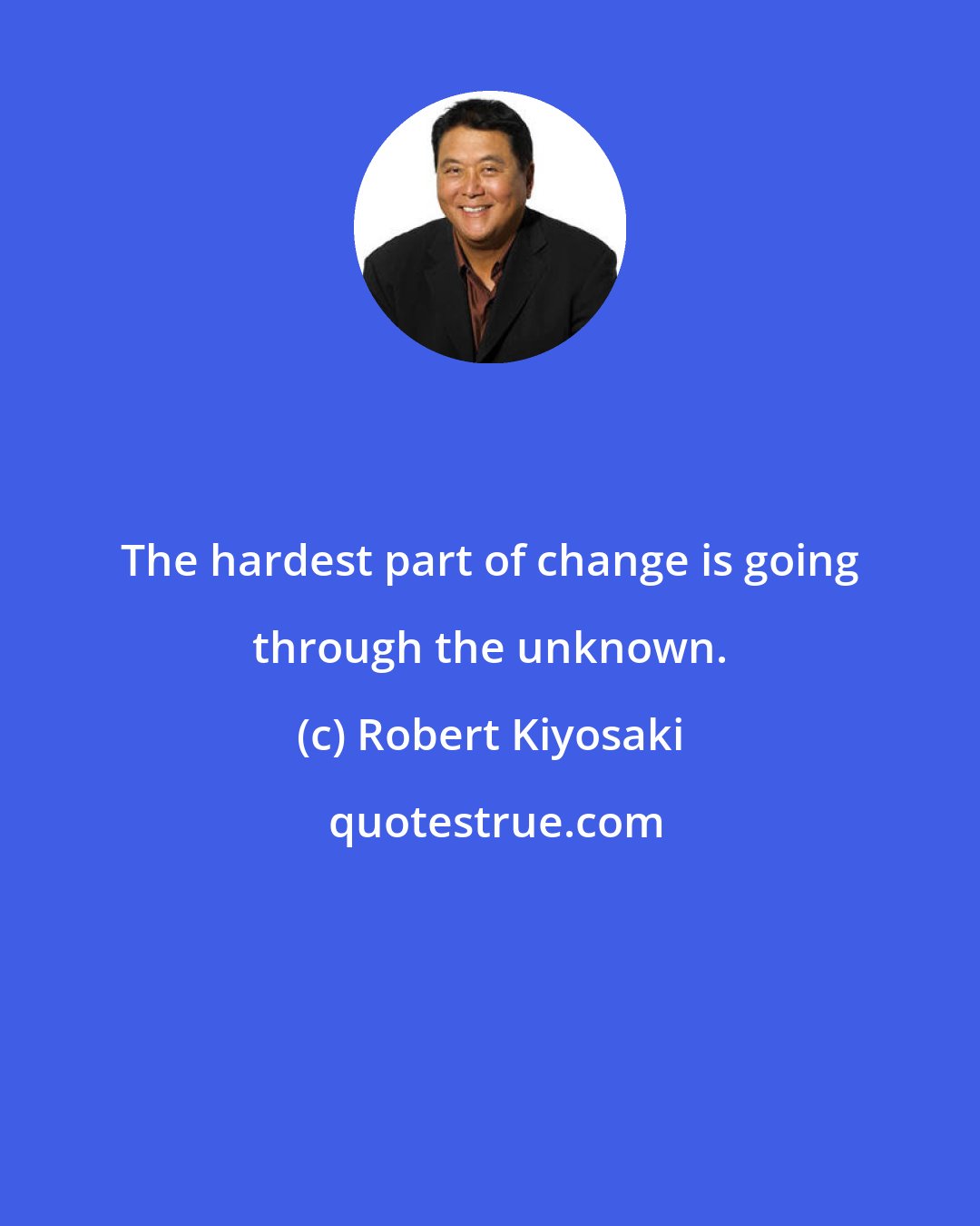 Robert Kiyosaki: The hardest part of change is going through the unknown.