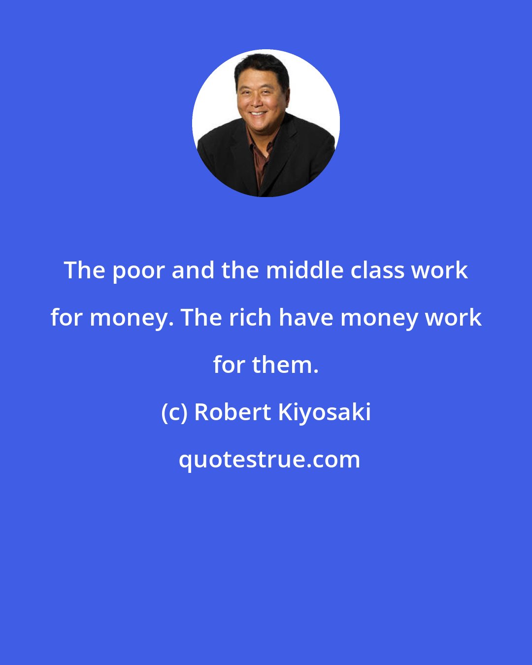 Robert Kiyosaki: The poor and the middle class work for money. The rich have money work for them.