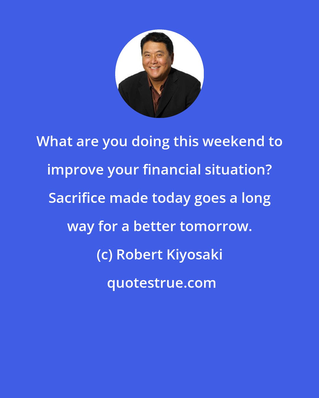 Robert Kiyosaki: What are you doing this weekend to improve your financial situation? Sacrifice made today goes a long way for a better tomorrow.