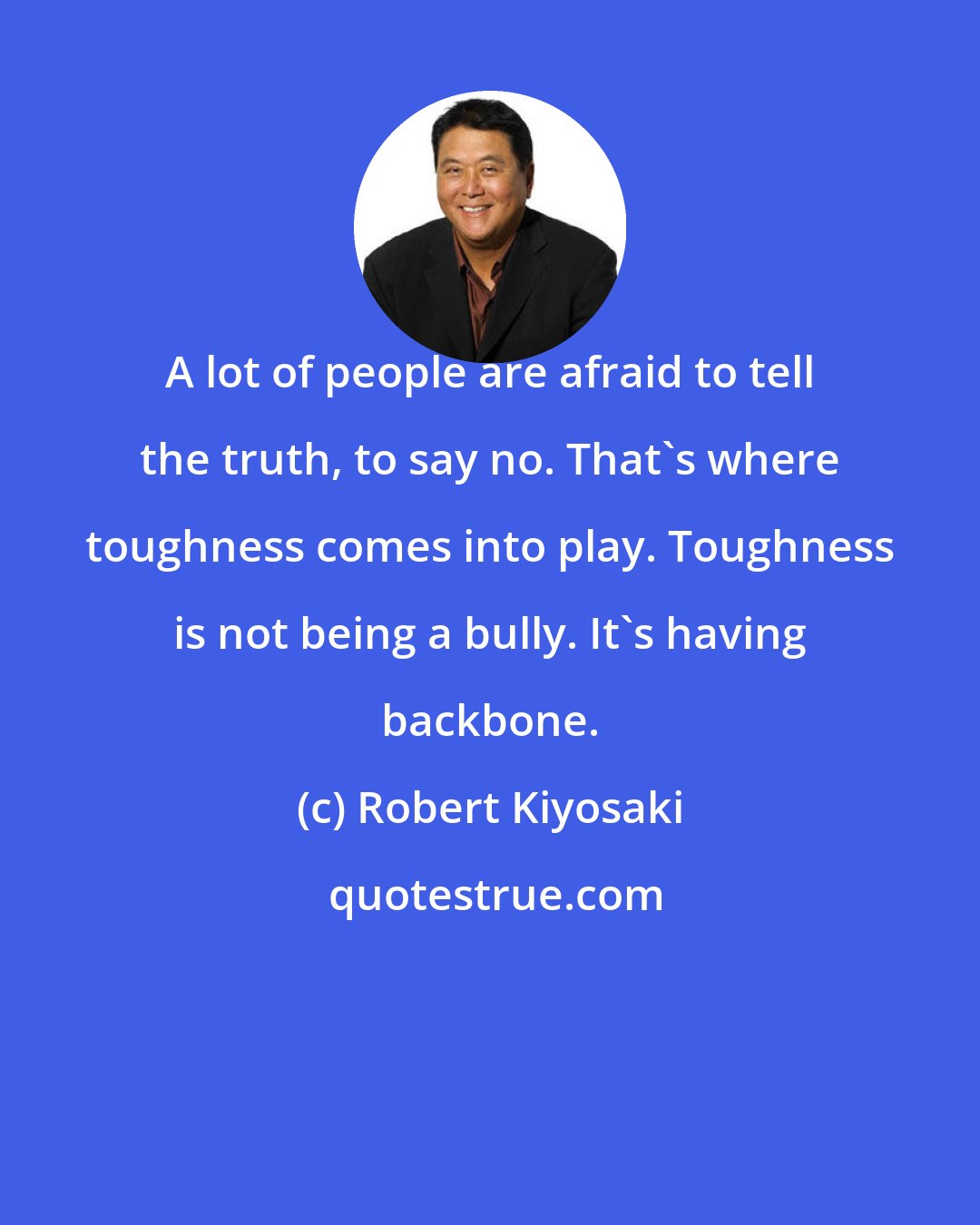 Robert Kiyosaki: A lot of people are afraid to tell the truth, to say no. That's where toughness comes into play. Toughness is not being a bully. It's having backbone.