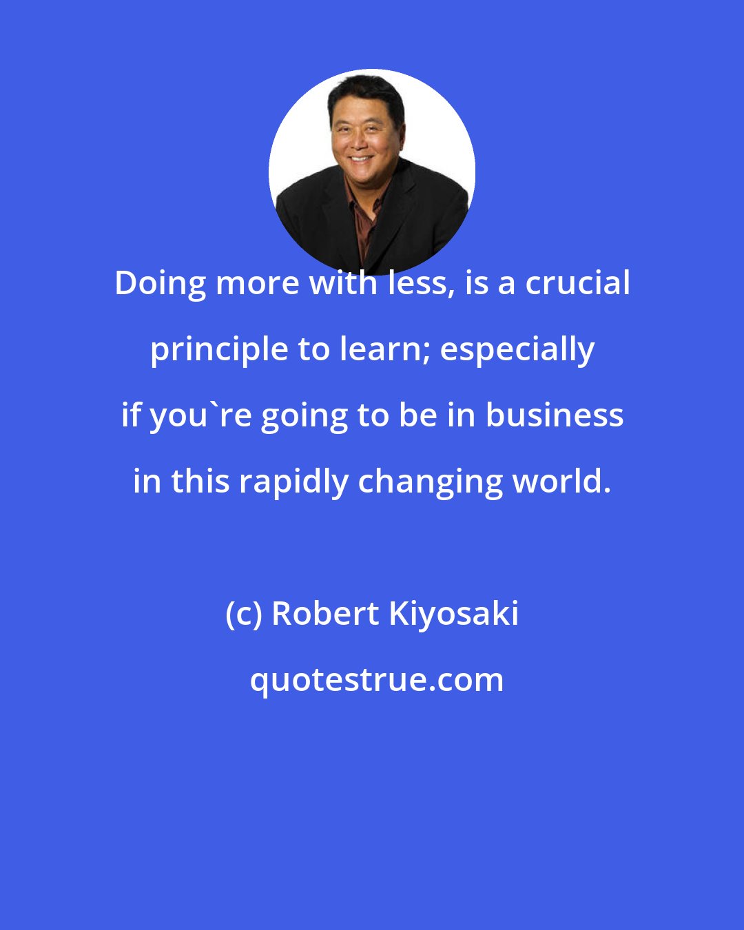 Robert Kiyosaki: Doing more with less, is a crucial principle to learn; especially if you're going to be in business in this rapidly changing world.