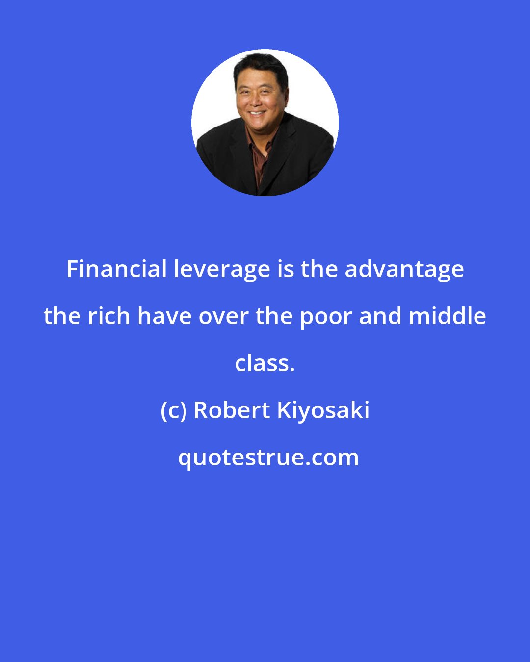 Robert Kiyosaki: Financial leverage is the advantage the rich have over the poor and middle class.