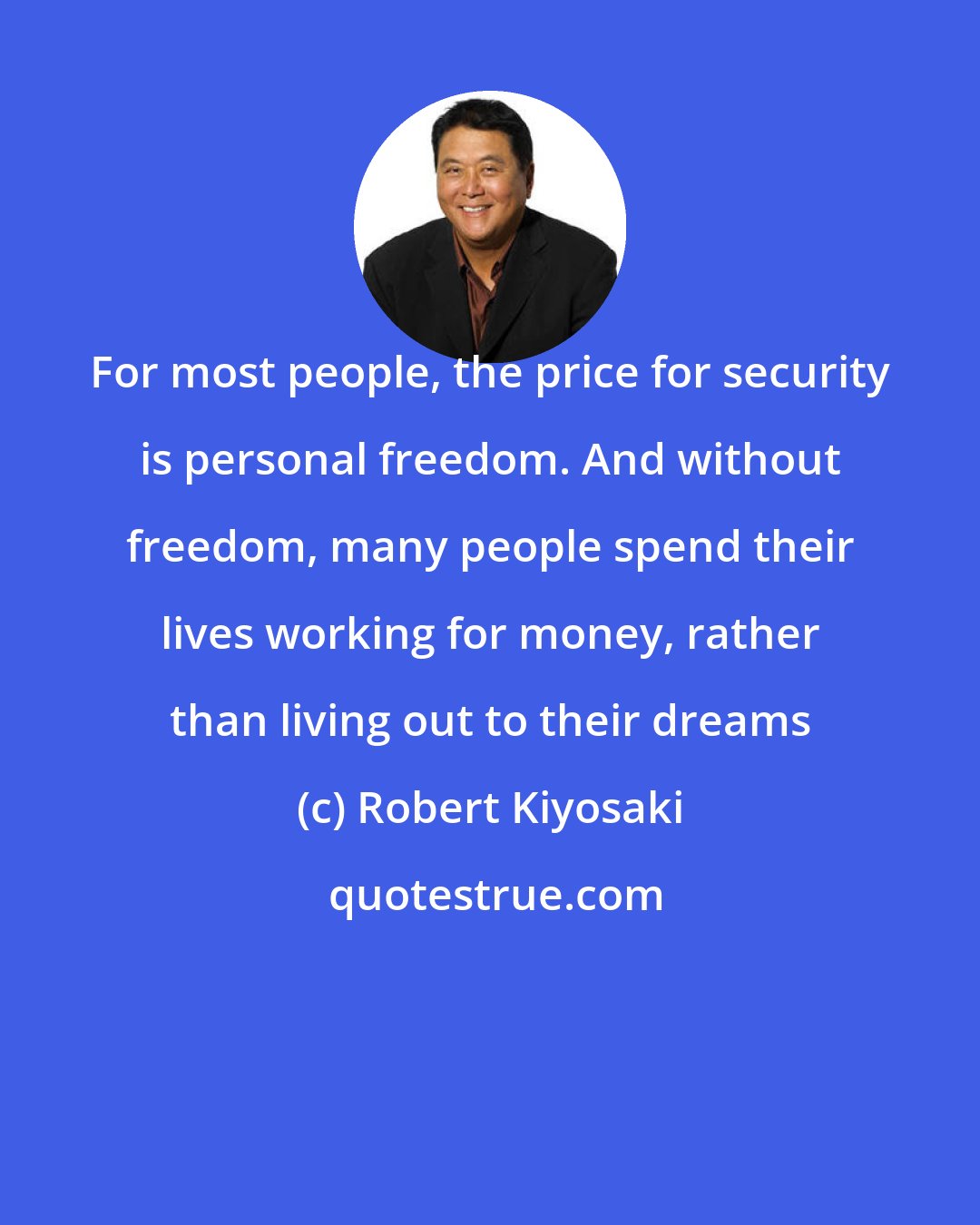 Robert Kiyosaki: For most people, the price for security is personal freedom. And without freedom, many people spend their lives working for money, rather than living out to their dreams