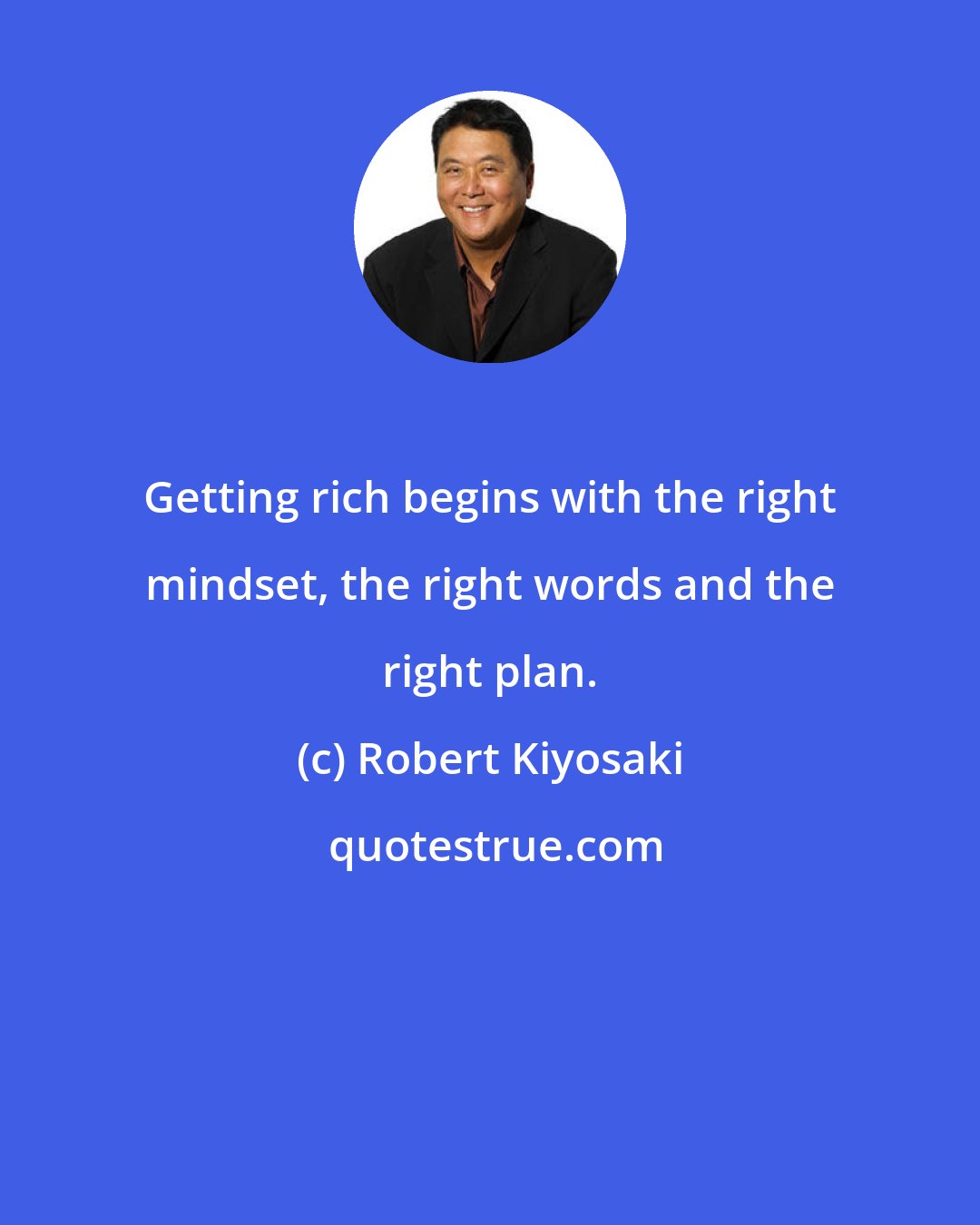 Robert Kiyosaki: Getting rich begins with the right mindset, the right words and the right plan.