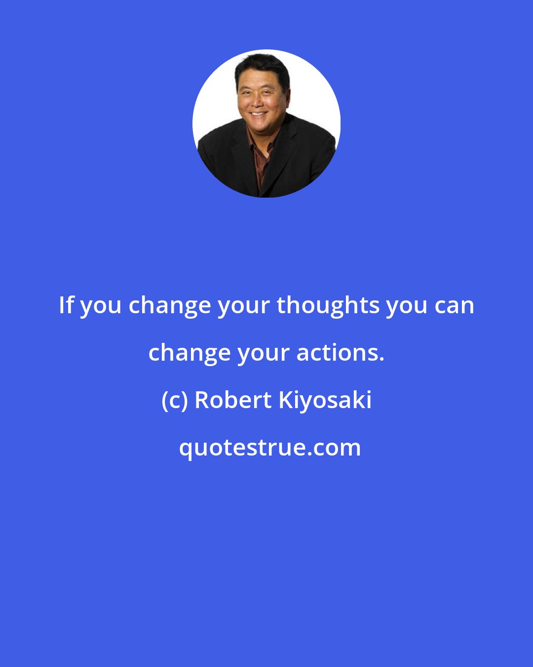 Robert Kiyosaki: If you change your thoughts you can change your actions.