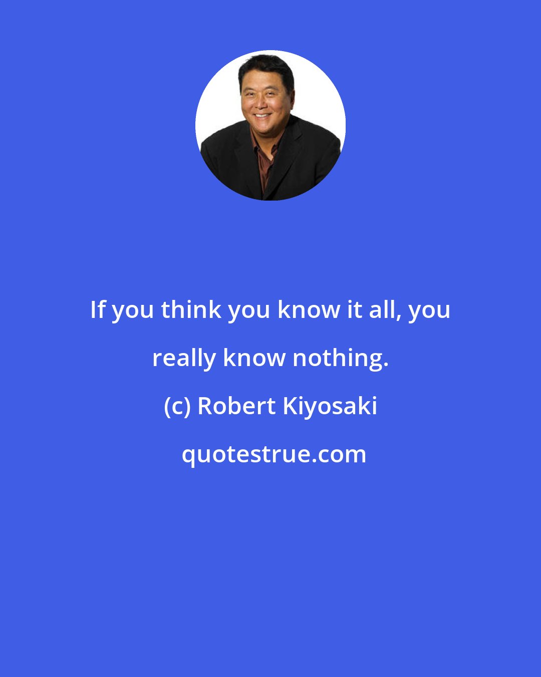 Robert Kiyosaki: If you think you know it all, you really know nothing.