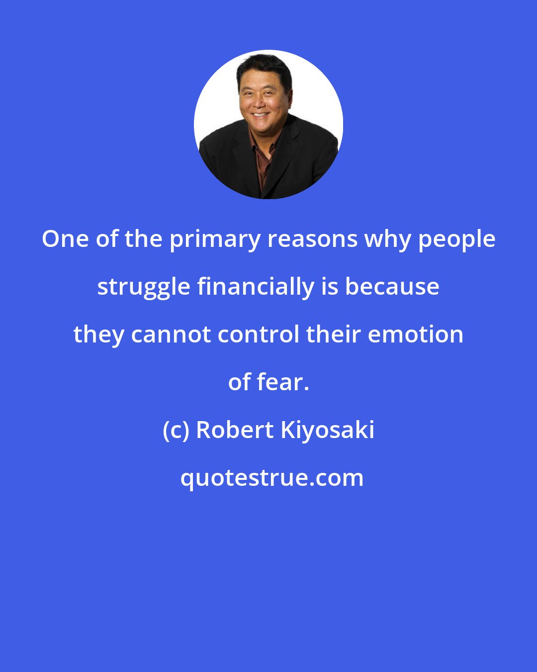 Robert Kiyosaki: One of the primary reasons why people struggle financially is because they cannot control their emotion of fear.