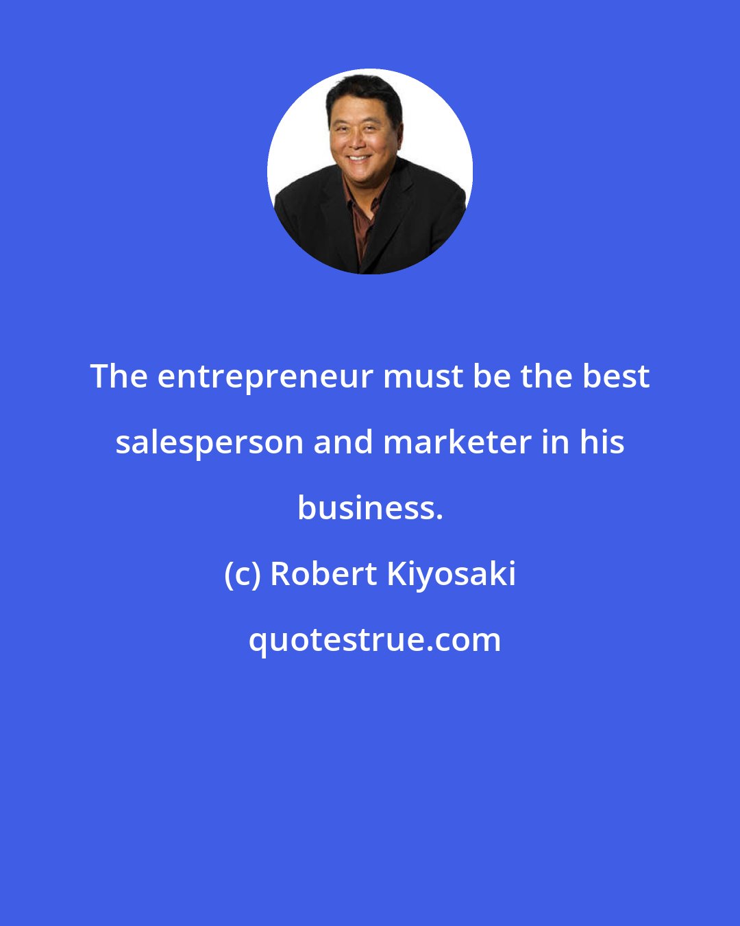 Robert Kiyosaki: The entrepreneur must be the best salesperson and marketer in his business.