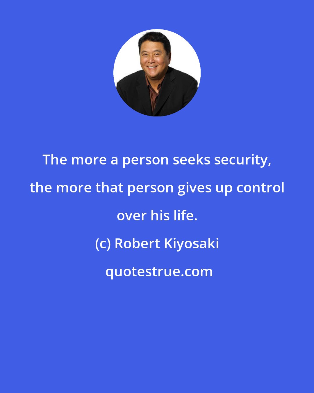 Robert Kiyosaki: The more a person seeks security, the more that person gives up control over his life.