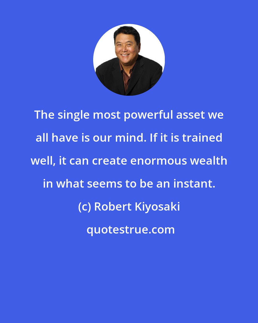 Robert Kiyosaki: The single most powerful asset we all have is our mind. If it is trained well, it can create enormous wealth in what seems to be an instant.