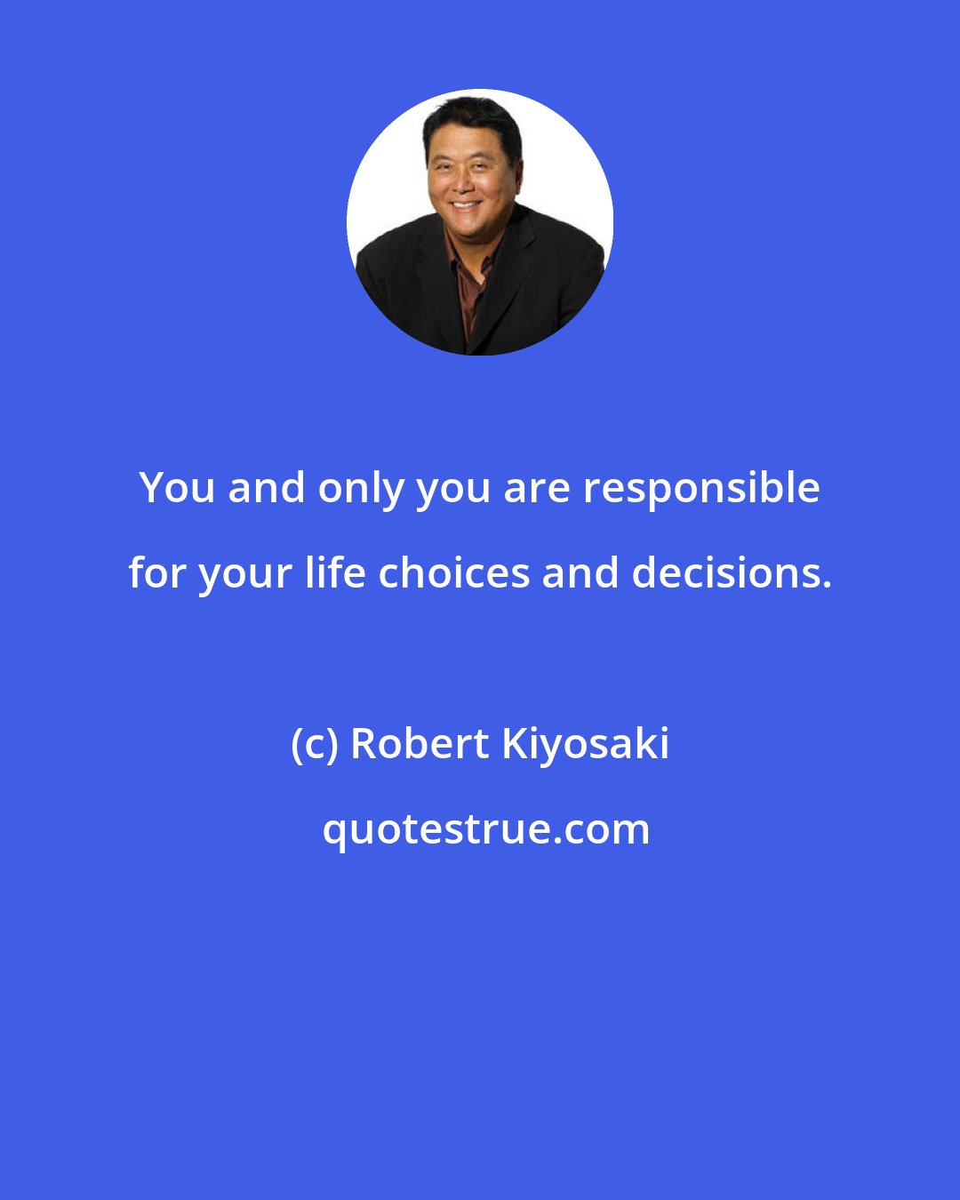 Robert Kiyosaki: You and only you are responsible for your life choices and decisions.