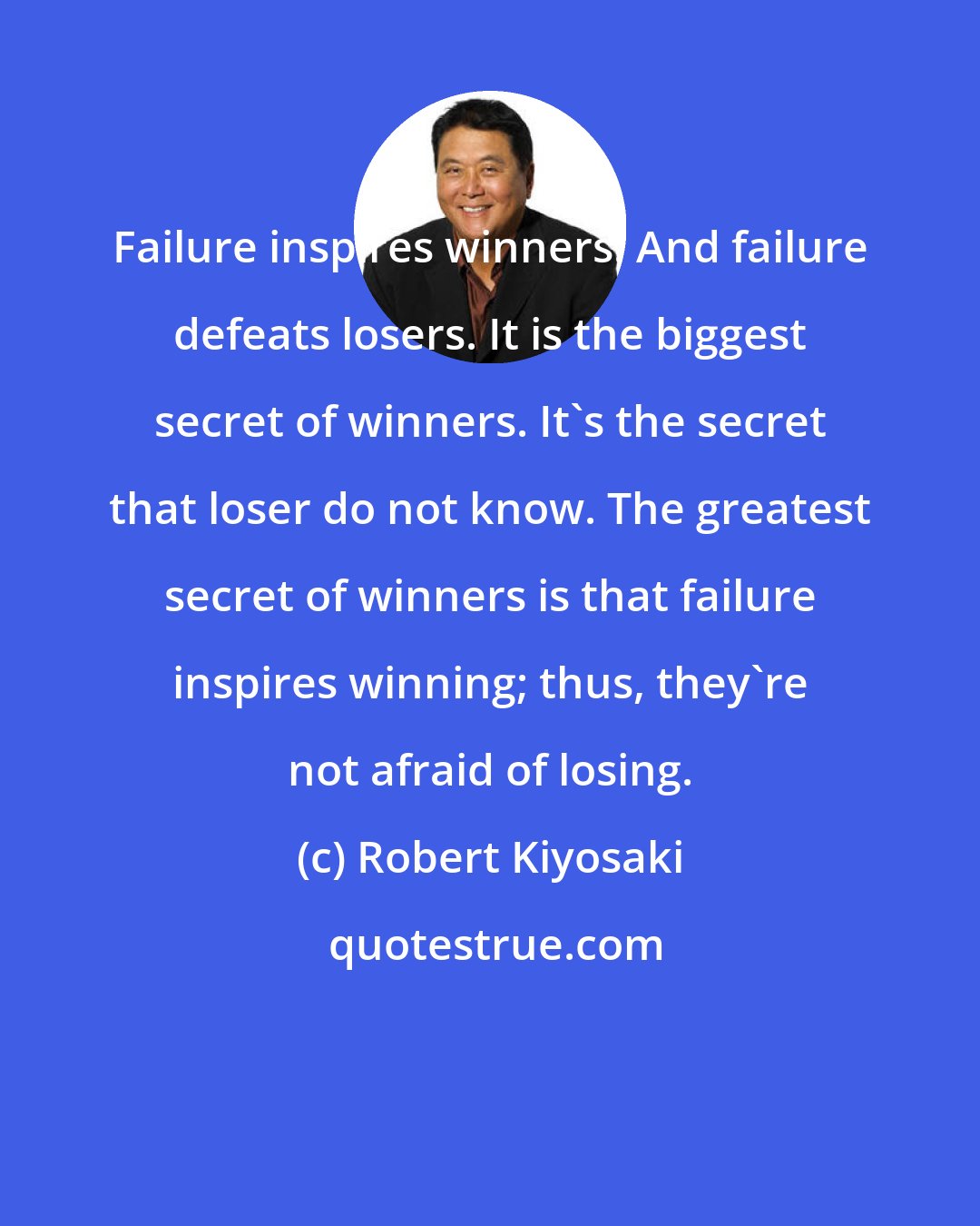 Robert Kiyosaki: Failure inspires winners. And failure defeats losers. It is the biggest secret of winners. It's the secret that loser do not know. The greatest secret of winners is that failure inspires winning; thus, they're not afraid of losing.