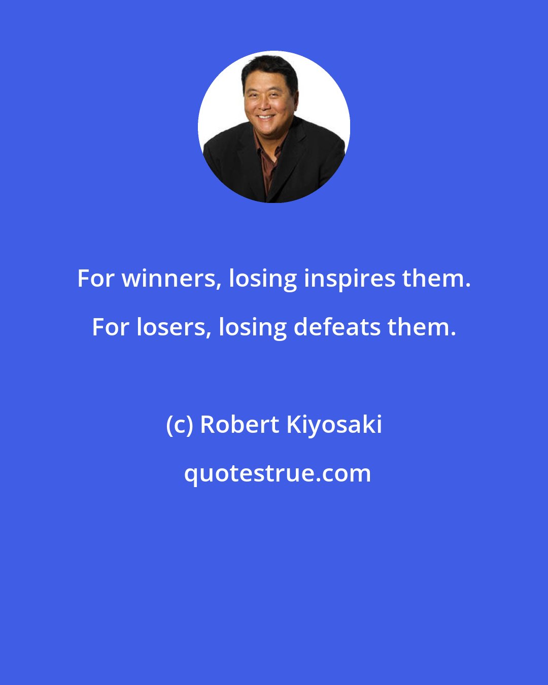 Robert Kiyosaki: For winners, losing inspires them. For losers, losing defeats them.