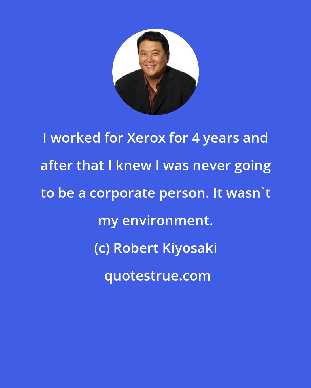 Robert Kiyosaki: I worked for Xerox for 4 years and after that I knew I was never going to be a corporate person. It wasn't my environment.