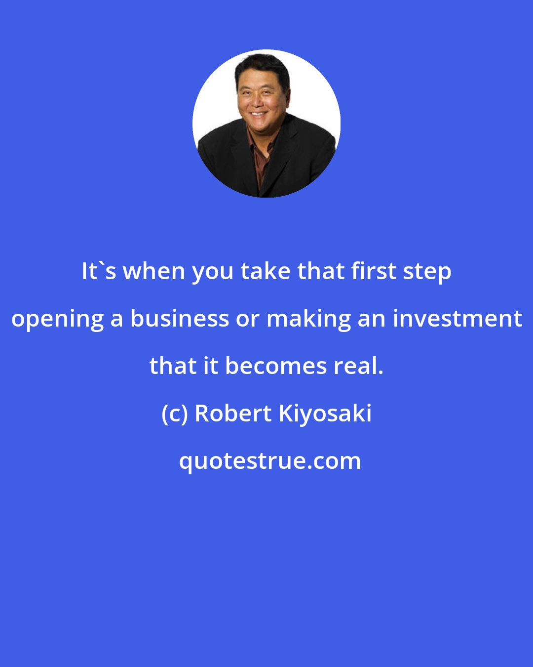 Robert Kiyosaki: It's when you take that first step opening a business or making an investment that it becomes real.