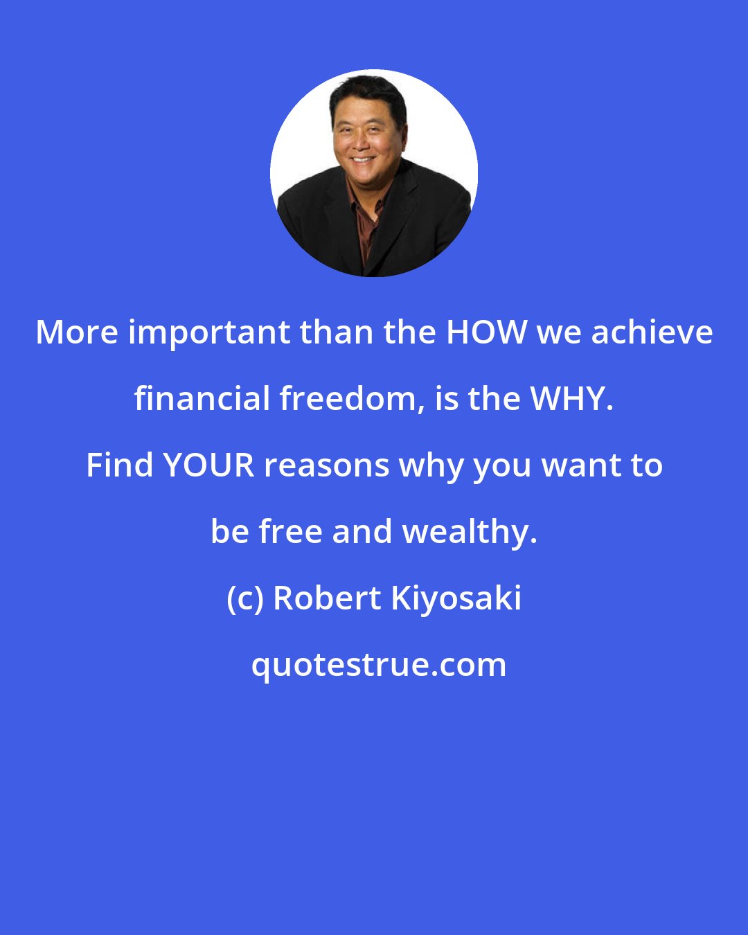 Robert Kiyosaki: More important than the HOW we achieve financial freedom, is the WHY. Find YOUR reasons why you want to be free and wealthy.