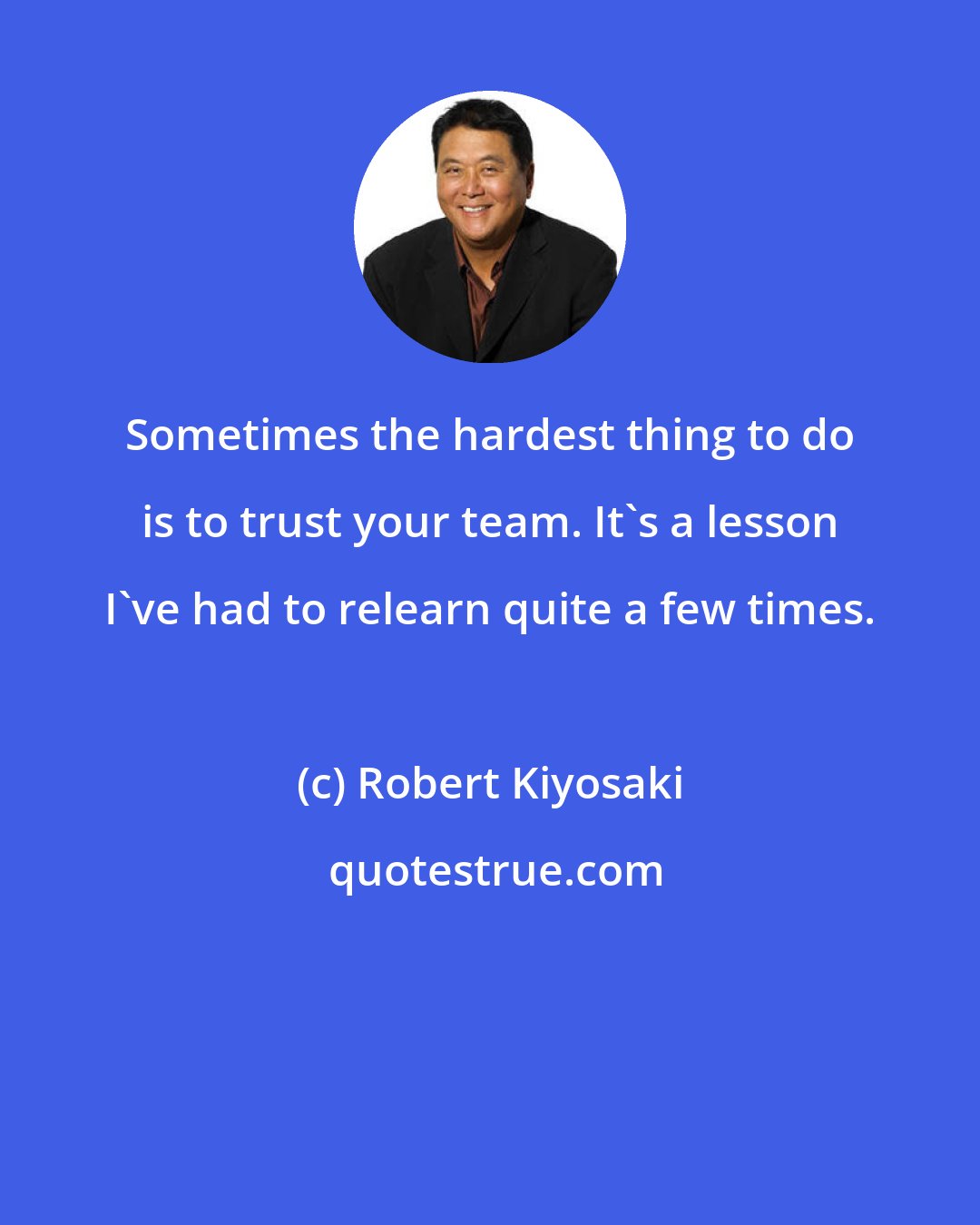 Robert Kiyosaki: Sometimes the hardest thing to do is to trust your team. It's a lesson I've had to relearn quite a few times.