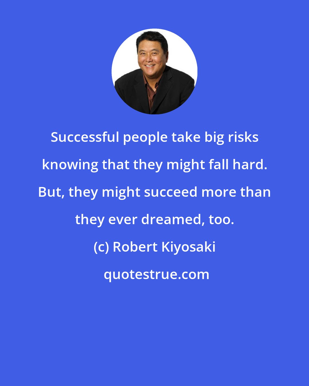 Robert Kiyosaki: Successful people take big risks knowing that they might fall hard. But, they might succeed more than they ever dreamed, too.