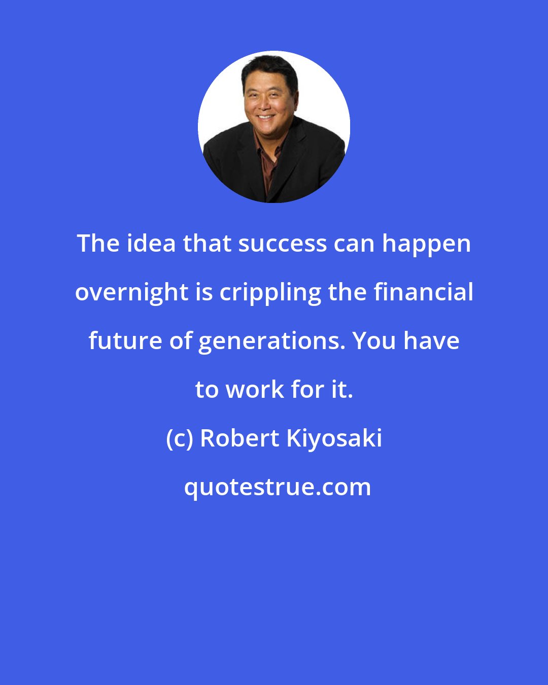 Robert Kiyosaki: The idea that success can happen overnight is crippling the financial future of generations. You have to work for it.