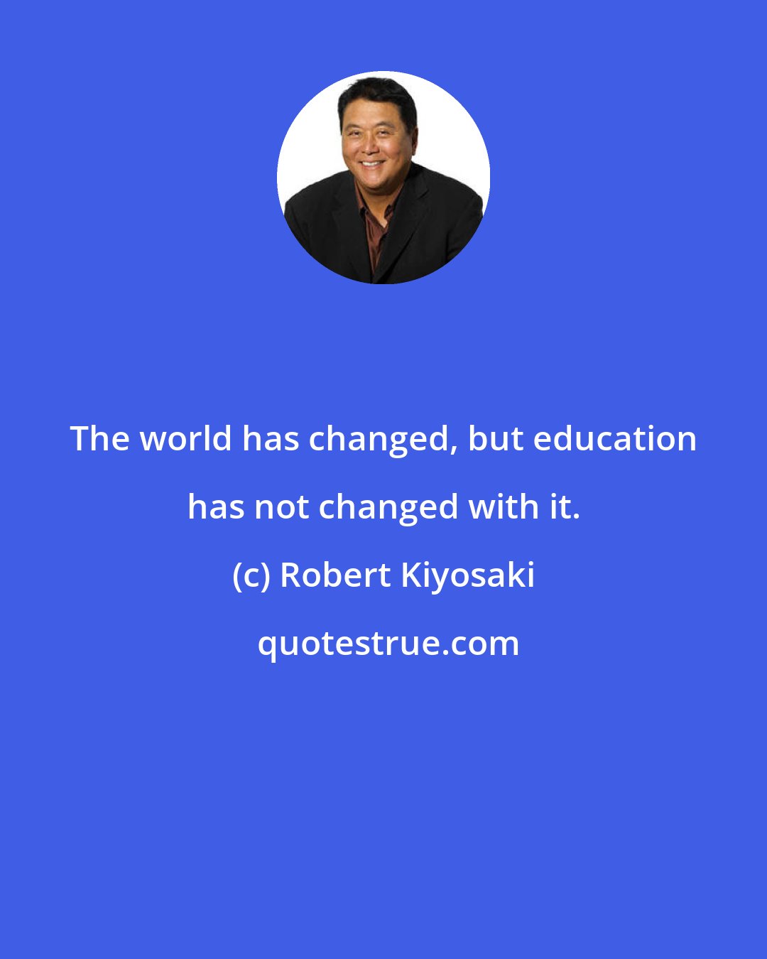 Robert Kiyosaki: The world has changed, but education has not changed with it.