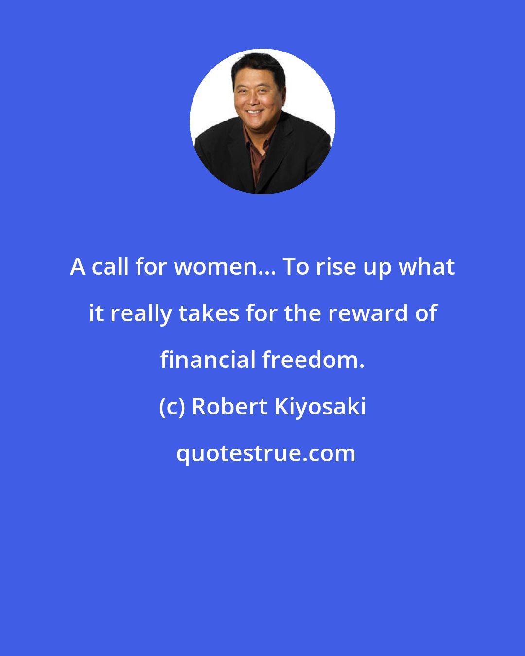 Robert Kiyosaki: A call for women... To rise up what it really takes for the reward of financial freedom.