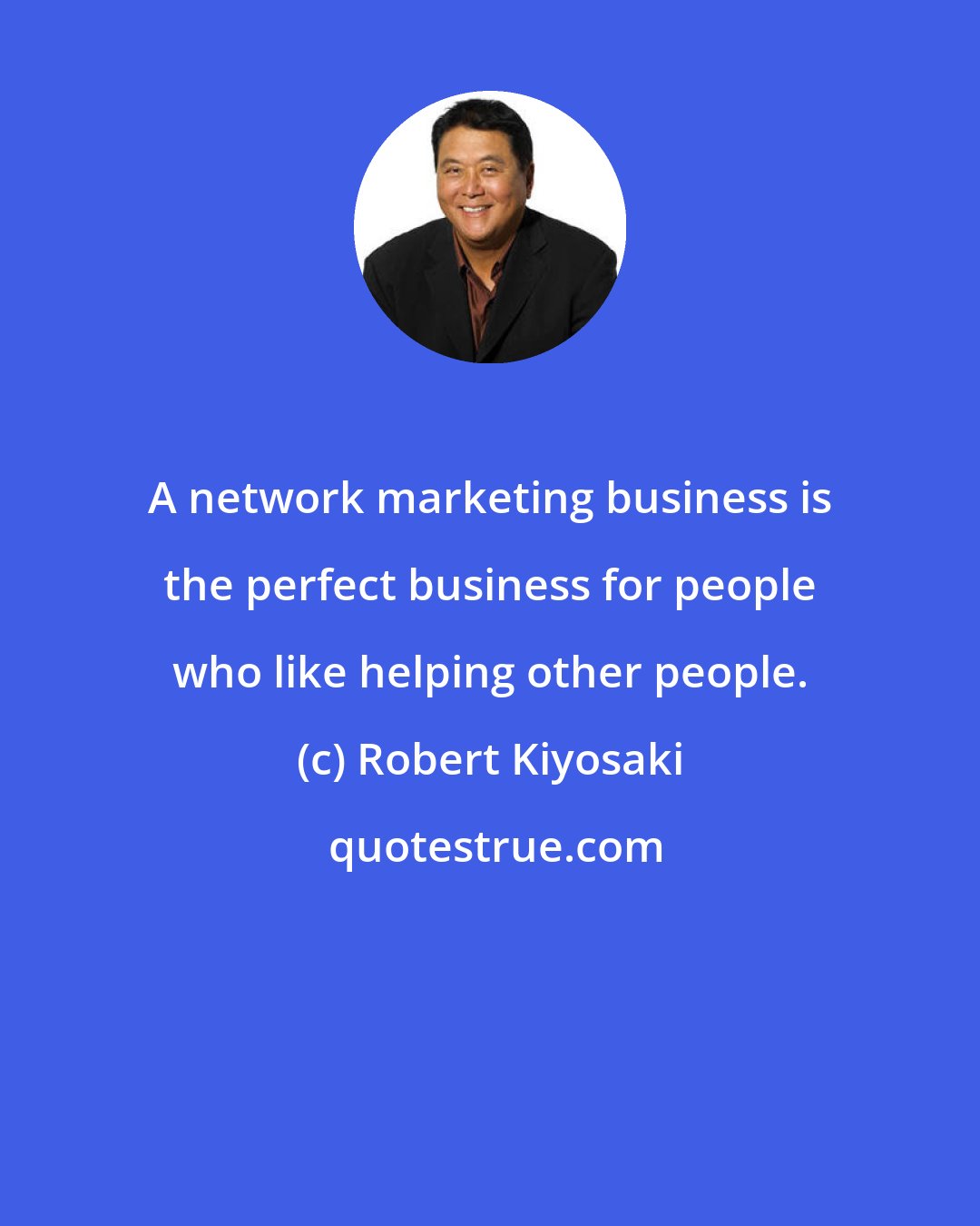 Robert Kiyosaki: A network marketing business is the perfect business for people who like helping other people.