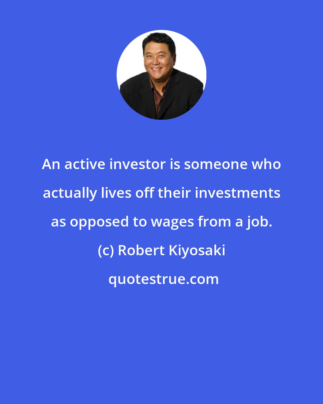 Robert Kiyosaki: An active investor is someone who actually lives off their investments as opposed to wages from a job.