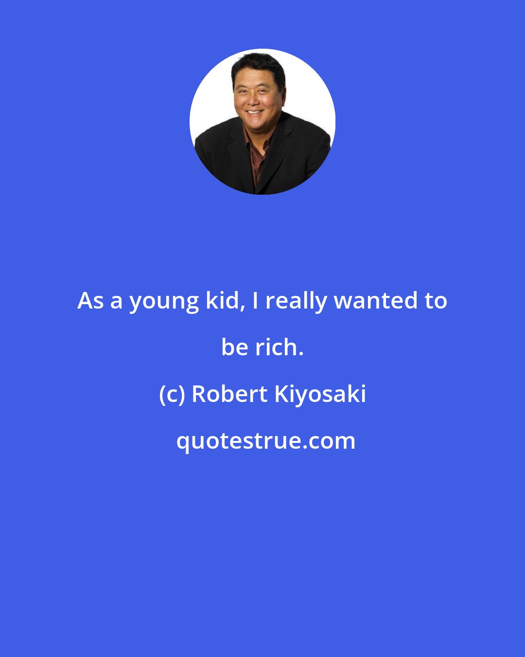 Robert Kiyosaki: As a young kid, I really wanted to be rich.