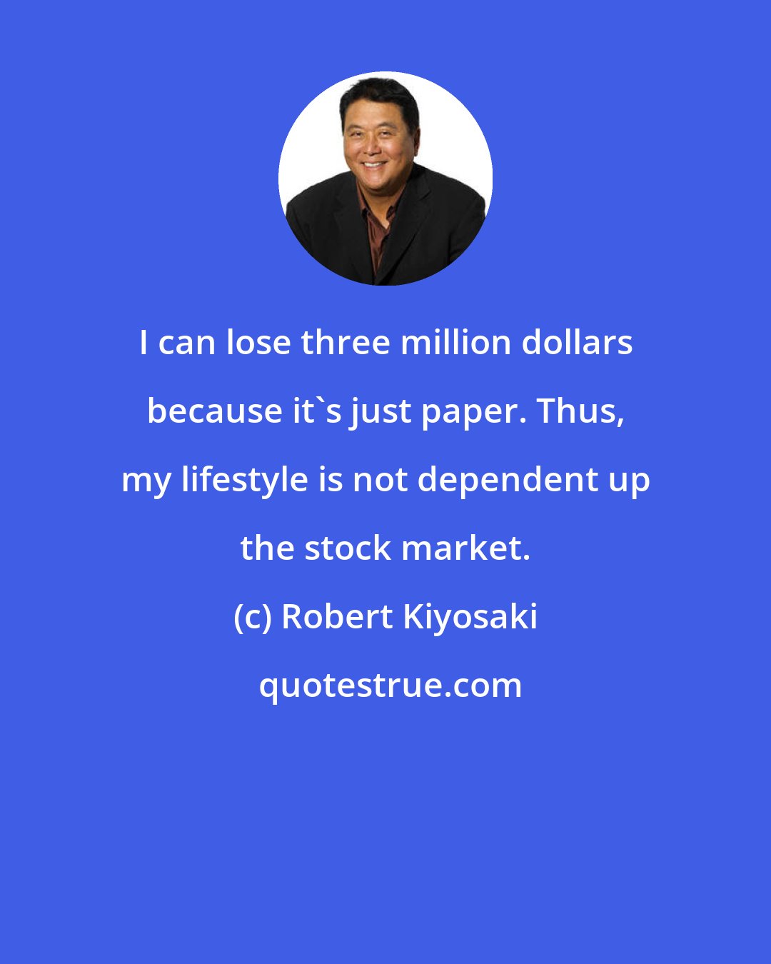 Robert Kiyosaki: I can lose three million dollars because it's just paper. Thus, my lifestyle is not dependent up the stock market.