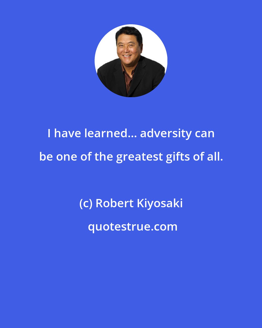 Robert Kiyosaki: I have learned... adversity can be one of the greatest gifts of all.