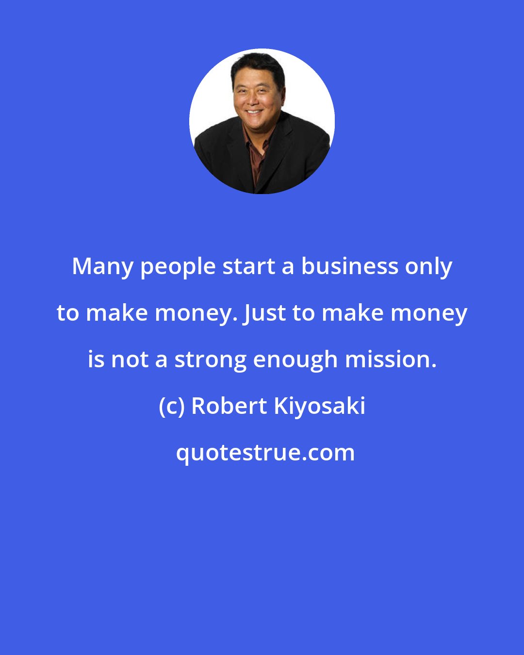 Robert Kiyosaki: Many people start a business only to make money. Just to make money is not a strong enough mission.