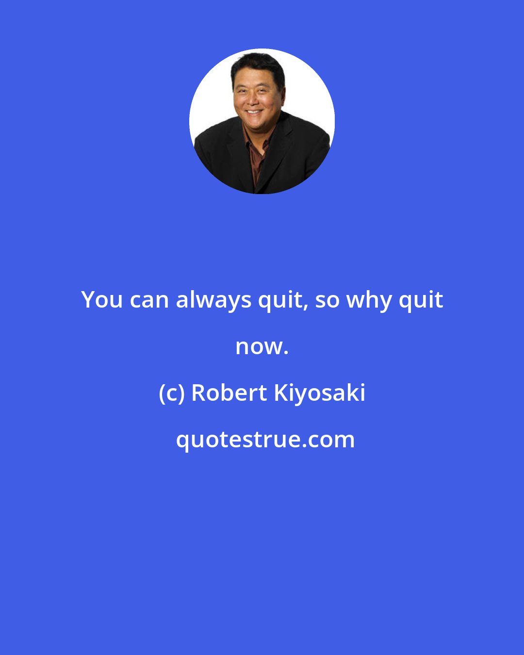 Robert Kiyosaki: You can always quit, so why quit now.