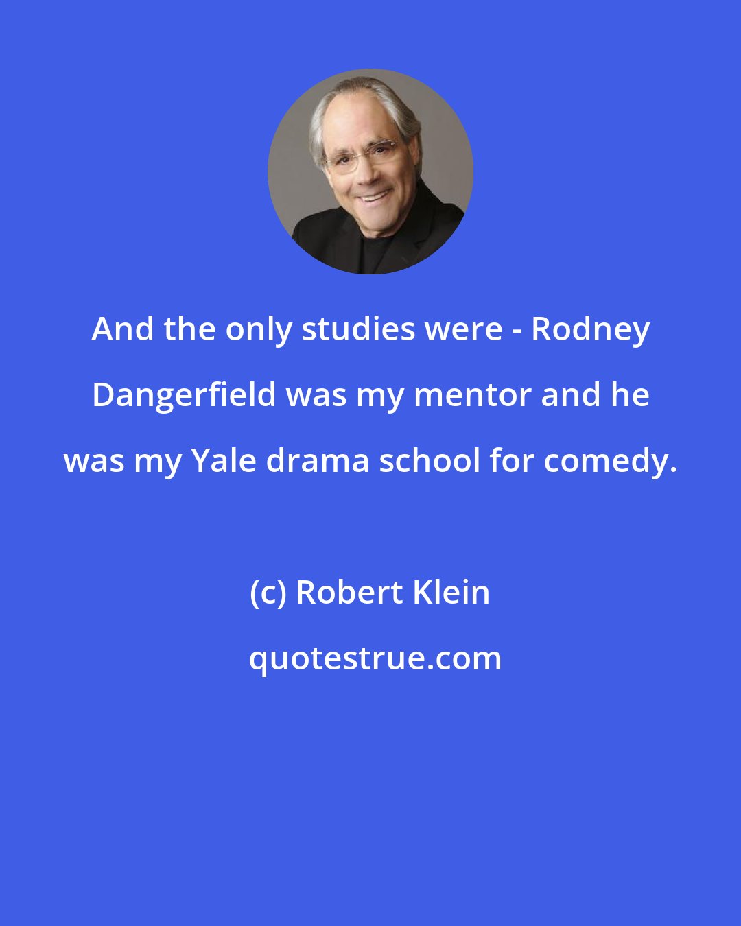 Robert Klein: And the only studies were - Rodney Dangerfield was my mentor and he was my Yale drama school for comedy.