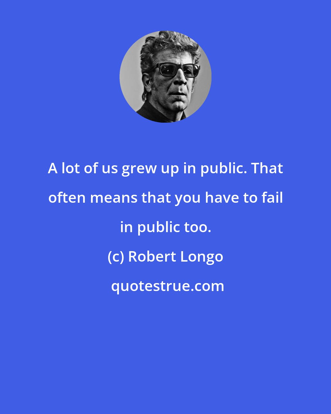 Robert Longo: A lot of us grew up in public. That often means that you have to fail in public too.