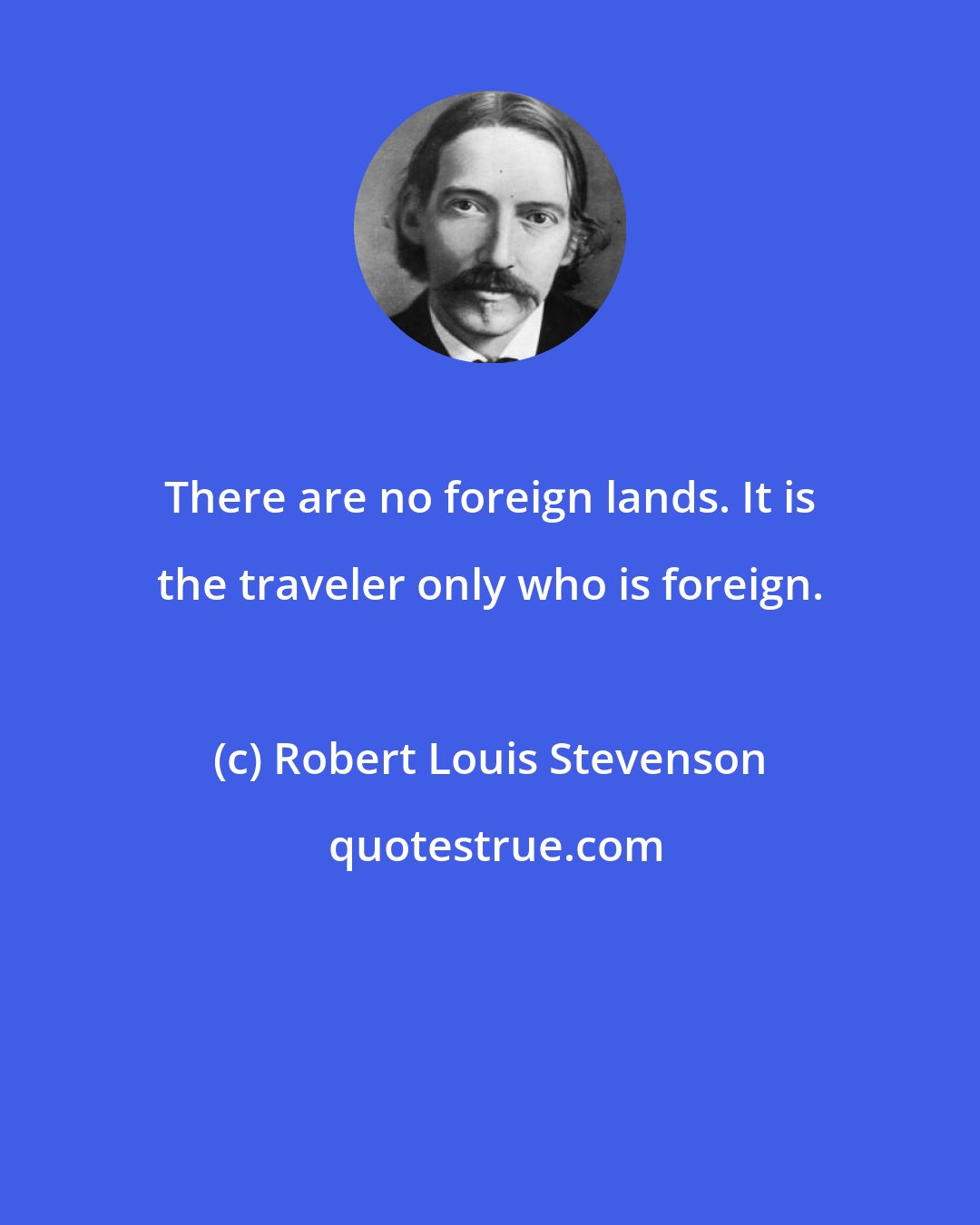 Robert Louis Stevenson: There are no foreign lands. It is the traveler only who is foreign.