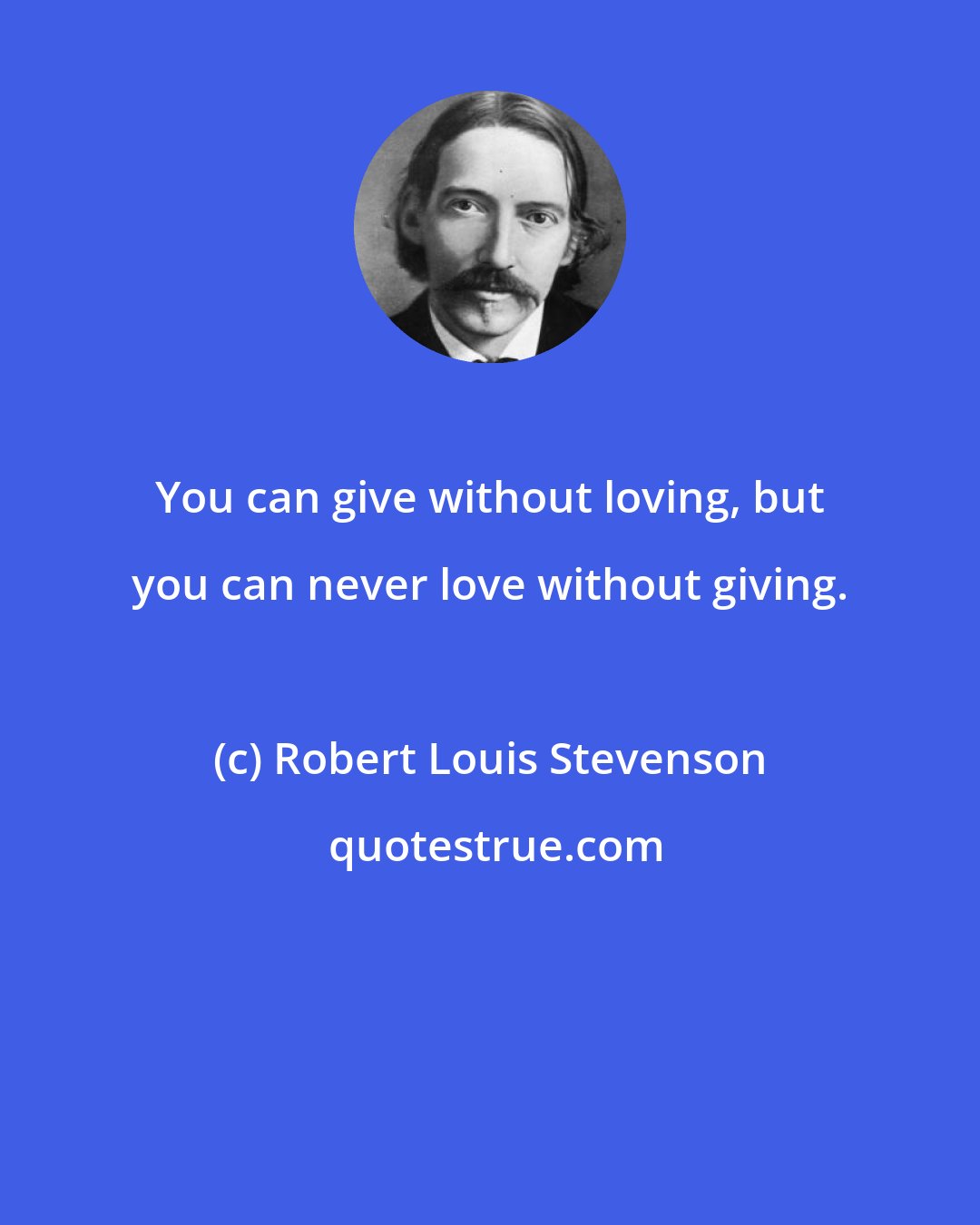 Robert Louis Stevenson: You can give without loving, but you can never love without giving.