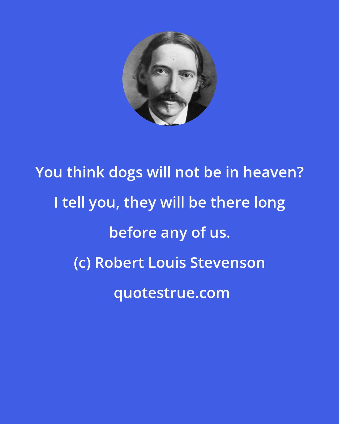 Robert Louis Stevenson: You think dogs will not be in heaven? I tell you, they will be there long before any of us.