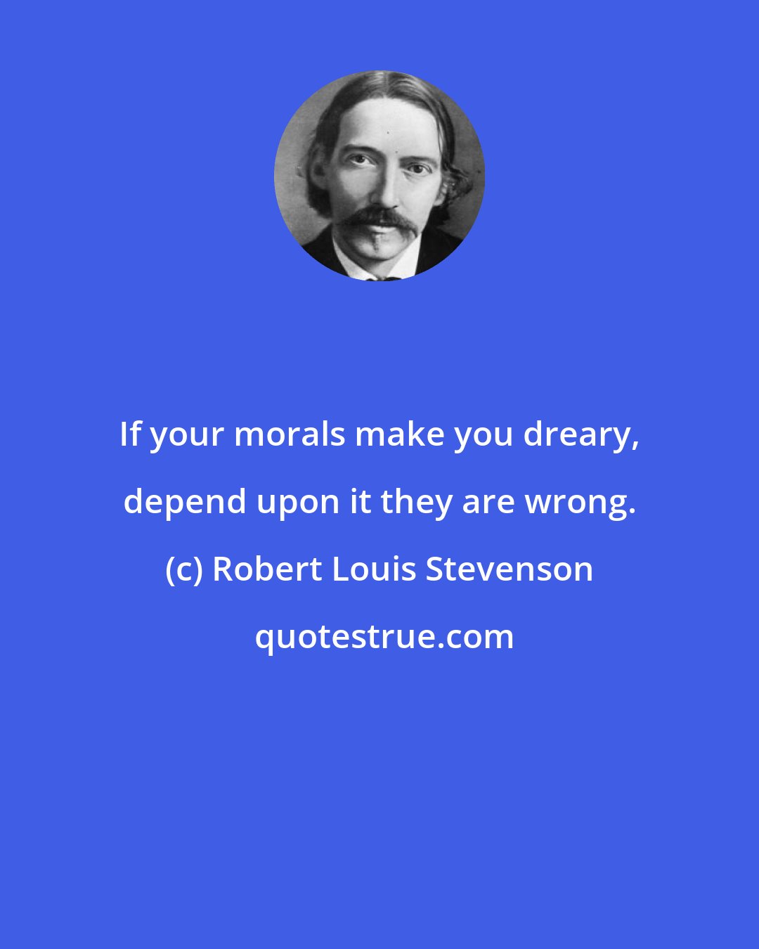 Robert Louis Stevenson: If your morals make you dreary, depend upon it they are wrong.