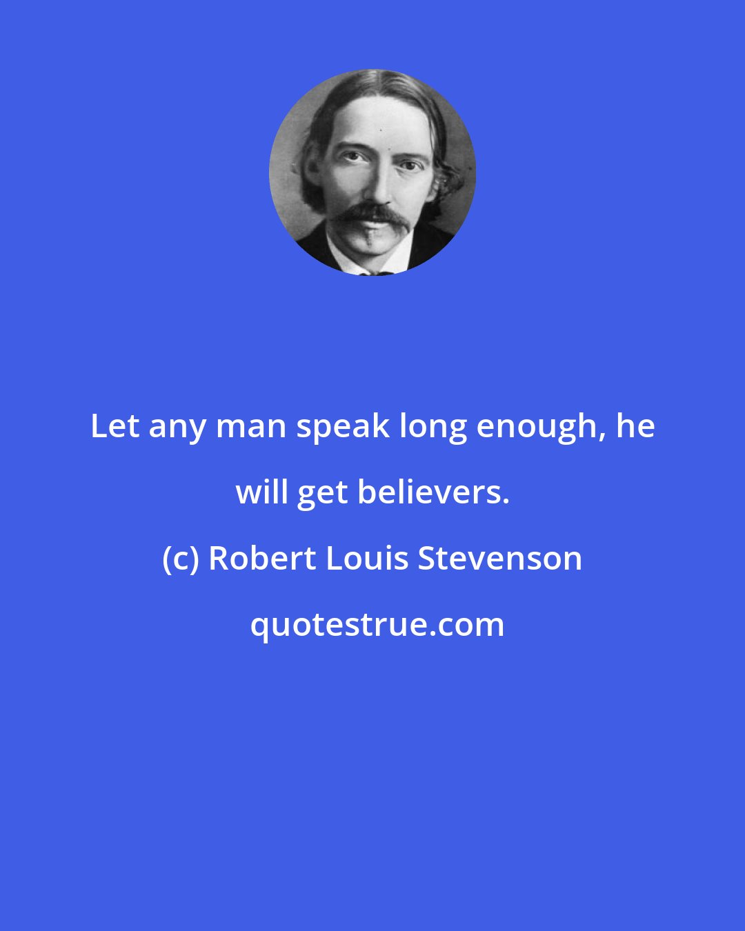 Robert Louis Stevenson: Let any man speak long enough, he will get believers.