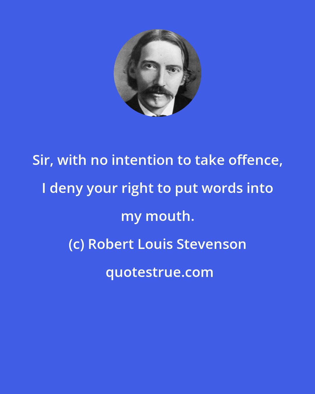 Robert Louis Stevenson: Sir, with no intention to take offence, I deny your right to put words into my mouth.