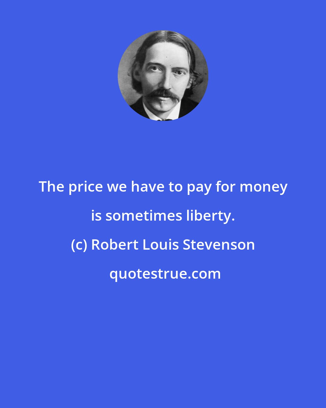 Robert Louis Stevenson: The price we have to pay for money is sometimes liberty.