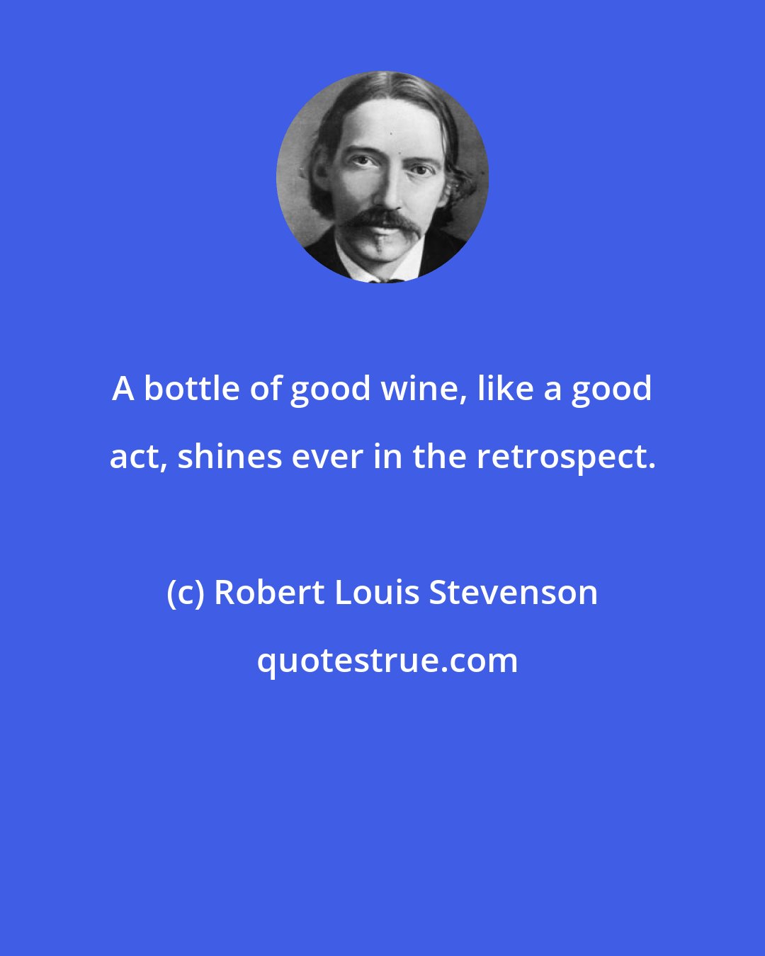 Robert Louis Stevenson: A bottle of good wine, like a good act, shines ever in the retrospect.