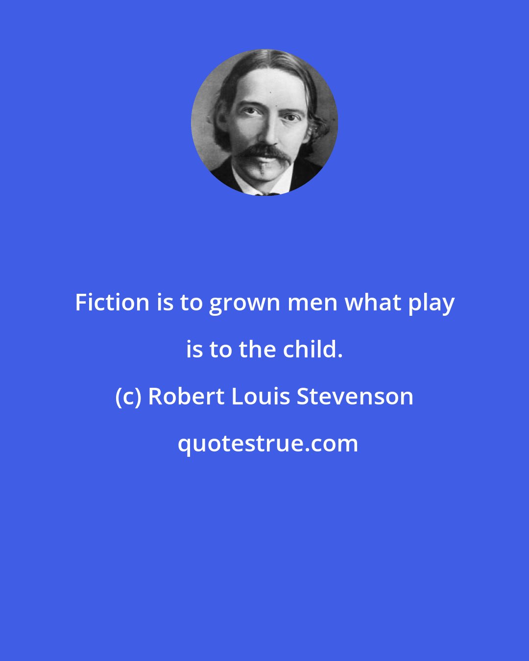 Robert Louis Stevenson: Fiction is to grown men what play is to the child.