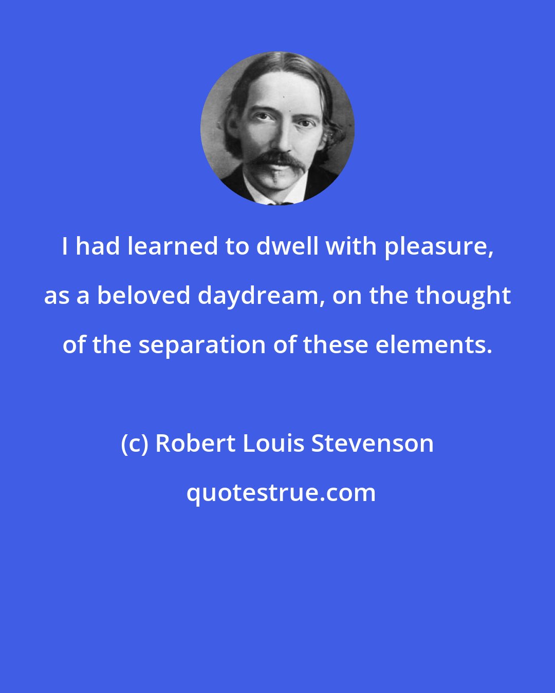 Robert Louis Stevenson: I had learned to dwell with pleasure, as a beloved daydream, on the thought of the separation of these elements.