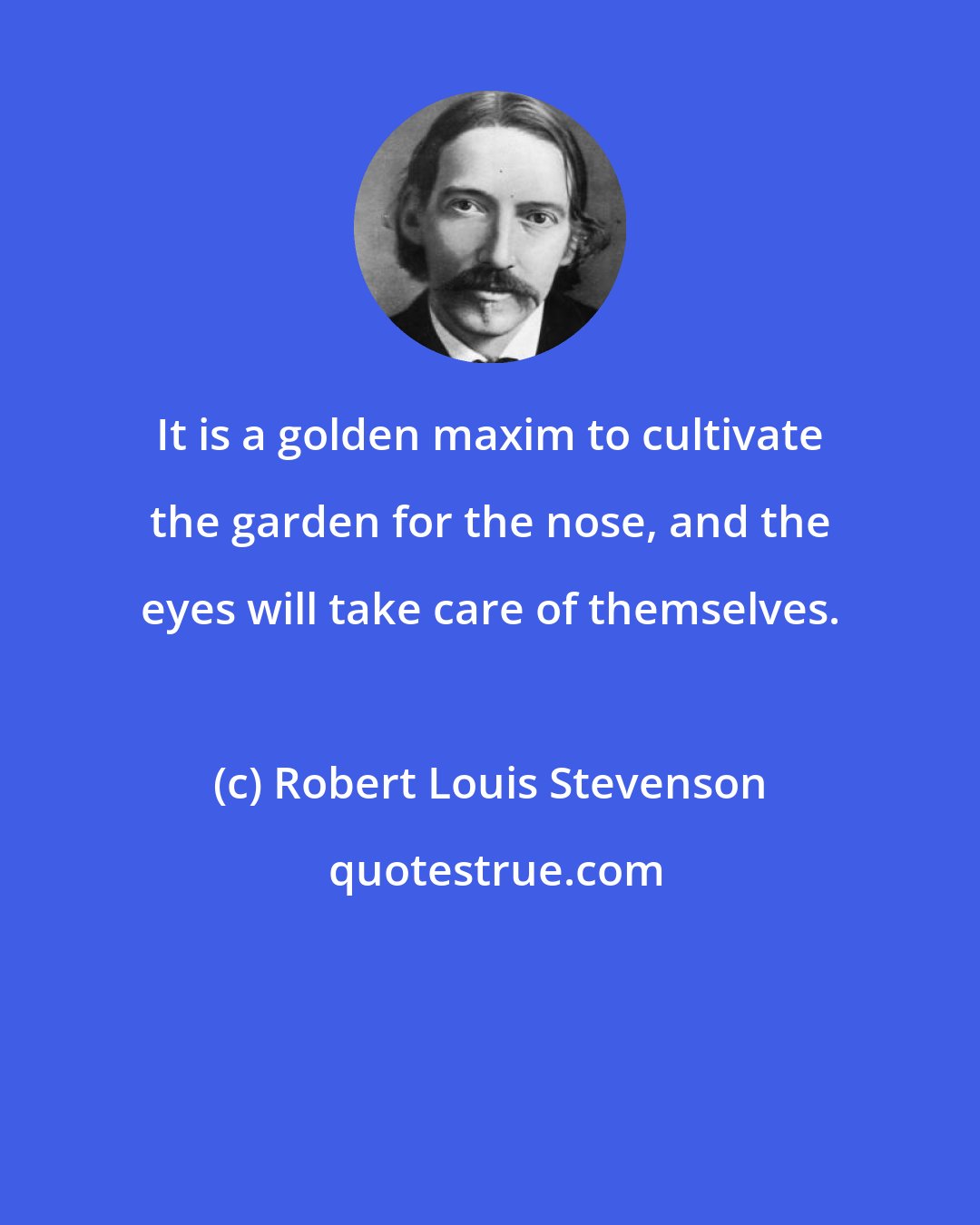 Robert Louis Stevenson: It is a golden maxim to cultivate the garden for the nose, and the eyes will take care of themselves.