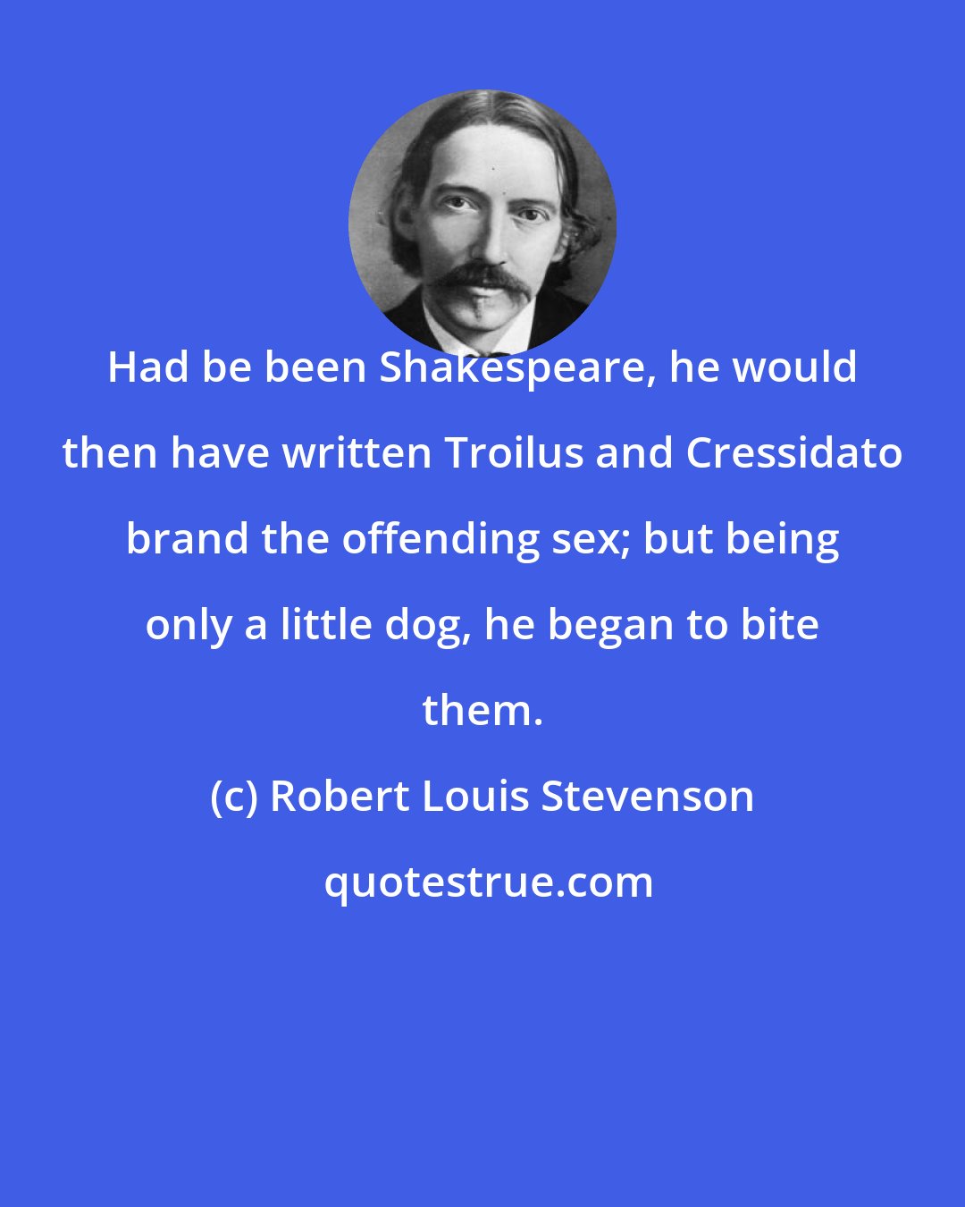 Robert Louis Stevenson: Had be been Shakespeare, he would then have written Troilus and Cressidato brand the offending sex; but being only a little dog, he began to bite them.